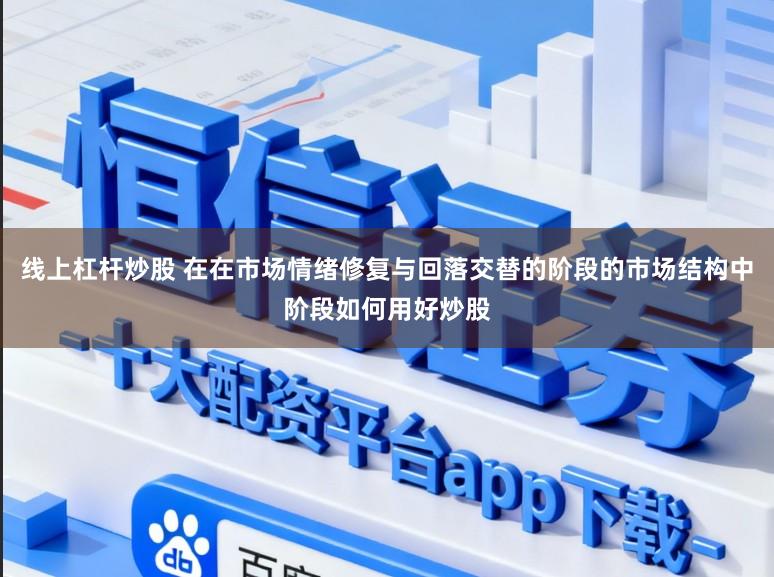 线上杠杆炒股 在在市场情绪修复与回落交替的阶段的市场结构中阶段如何用好炒股