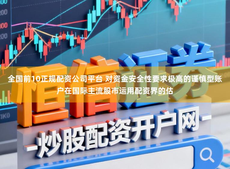 全国前10正规配资公司平台 对资金安全性要求极高的谨慎型账户在国际主流股市运用配资界的估