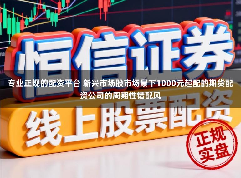 专业正规的配资平台 新兴市场股市场景下1000元起配的期货配资公司的周期性错配风