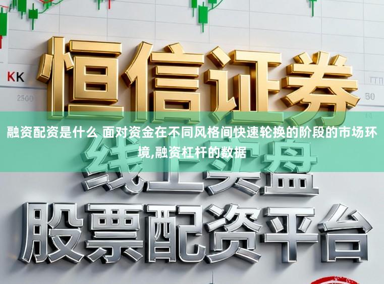 融资配资是什么 面对资金在不同风格间快速轮换的阶段的市场环境，融资杠杆的数据