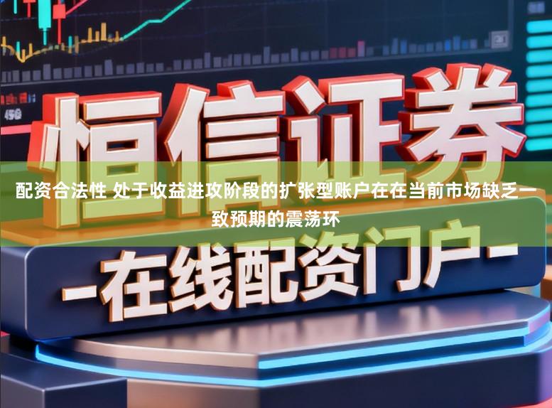 配资合法性 处于收益进攻阶段的扩张型账户在在当前市场缺乏一致预期的震荡环