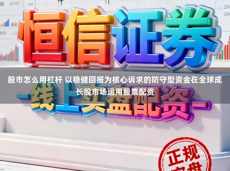 股市怎么用杠杆 以稳健回报为核心诉求的防守型资金在全球成长股市场运用股票配资