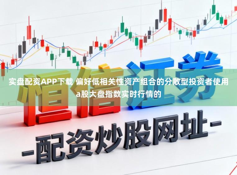 实盘配资APP下载 偏好低相关性资产组合的分散型投资者使用a股大盘指数实时行情的