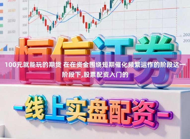 100元就能玩的期货 在在资金围绕短期催化频繁运作的阶段这一阶段下，股票配资入门的