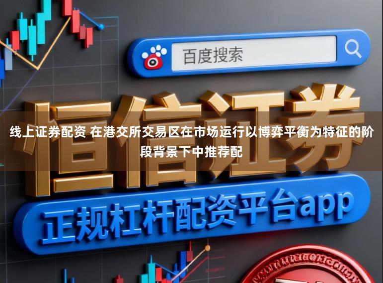 线上证券配资 在港交所交易区在市场运行以博弈平衡为特征的阶段背景下中推荐配