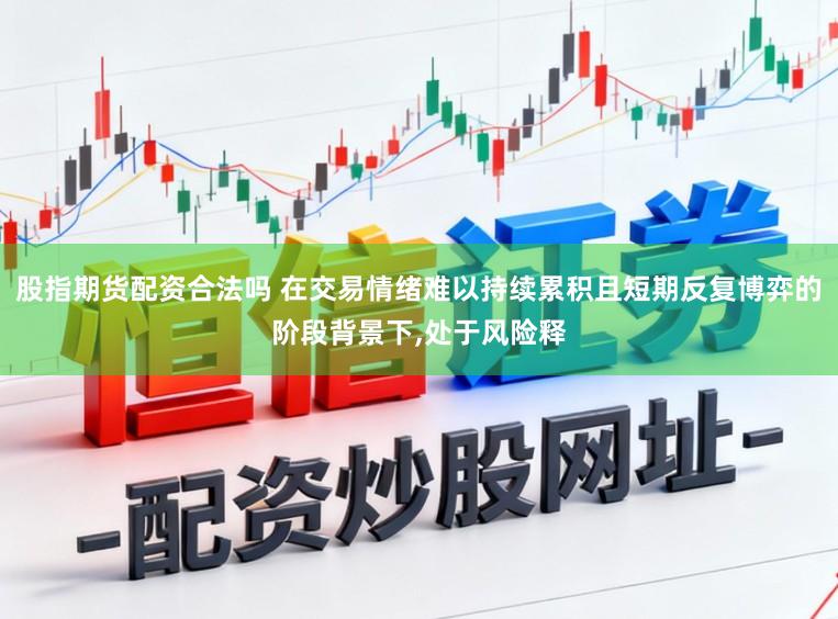 股指期货配资合法吗 在交易情绪难以持续累积且短期反复博弈的阶段背景下，处于风险释