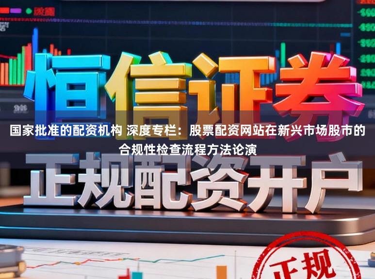 国家批准的配资机构 深度专栏：股票配资网站在新兴市场股市的合规性检查流程方法论演