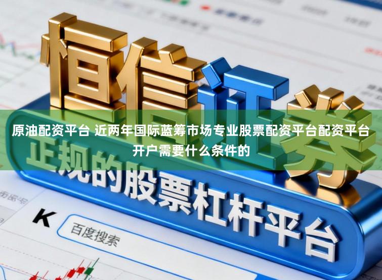 原油配资平台 近两年国际蓝筹市场专业股票配资平台配资平台开户需要什么条件的