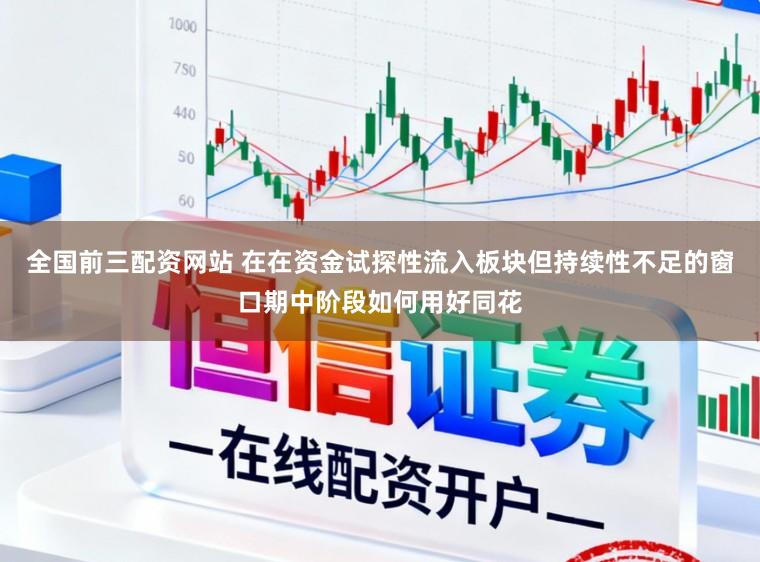 全国前三配资网站 在在资金试探性流入板块但持续性不足的窗口期中阶段如何用好同花