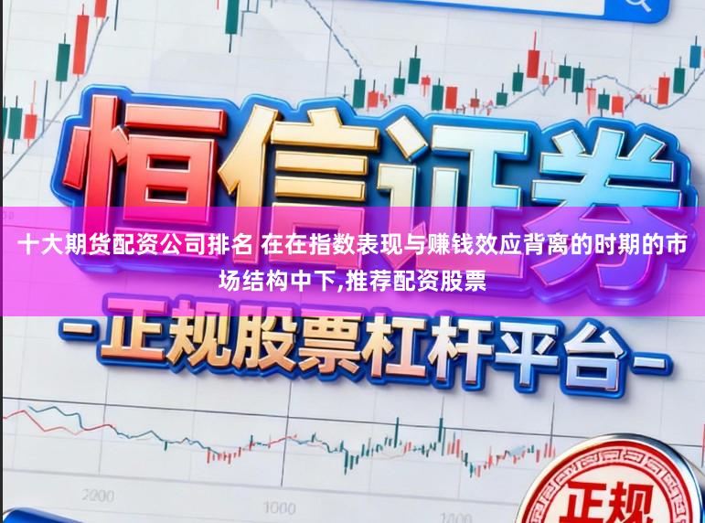十大期货配资公司排名 在在指数表现与赚钱效应背离的时期的市场结构中下，推荐配资股票