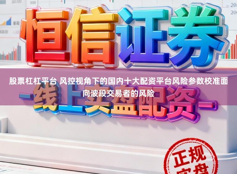 股票杠杠平台 风控视角下的国内十大配资平台风险参数校准面向波段交易者的风险