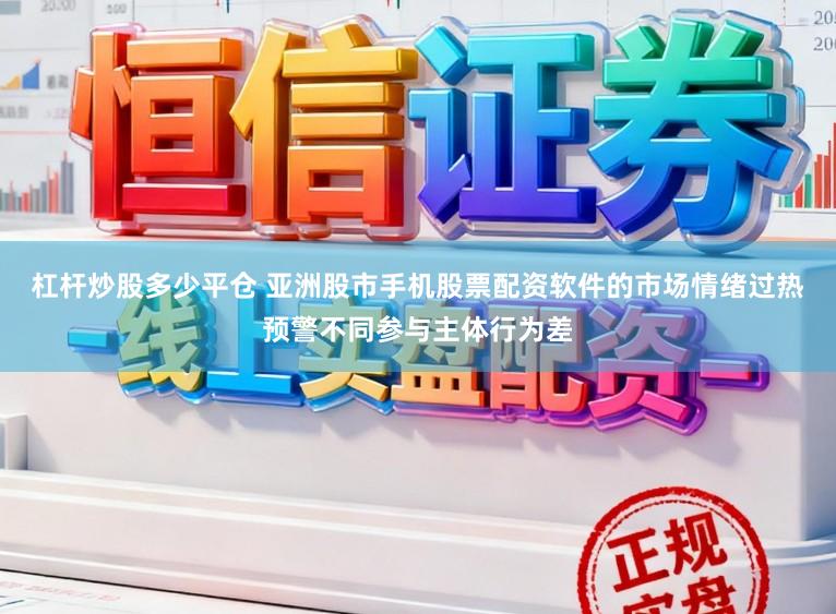 杠杆炒股多少平仓 亚洲股市手机股票配资软件的市场情绪过热预警不同参与主体行为差