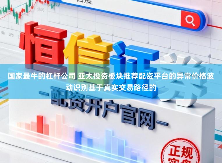 国家最牛的杠杆公司 亚太投资板块推荐配资平台的异常价格波动识别基于真实交易路径的