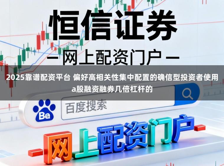 2025靠谱配资平台 偏好高相关性集中配置的确信型投资者使用a股融资融券几倍杠杆的