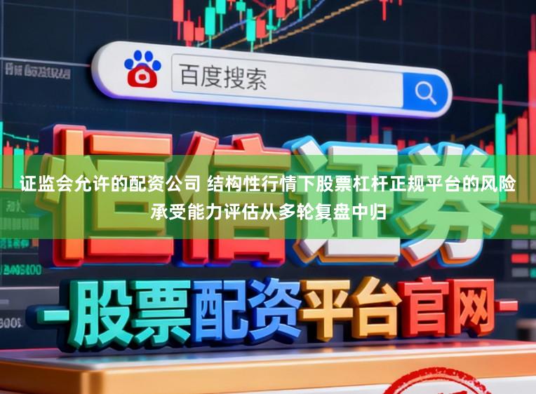 证监会允许的配资公司 结构性行情下股票杠杆正规平台的风险承受能力评估从多轮复盘中归