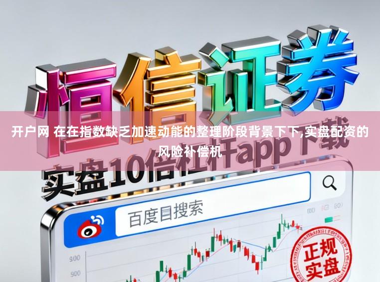 开户网 在在指数缺乏加速动能的整理阶段背景下下，实盘配资的风险补偿机