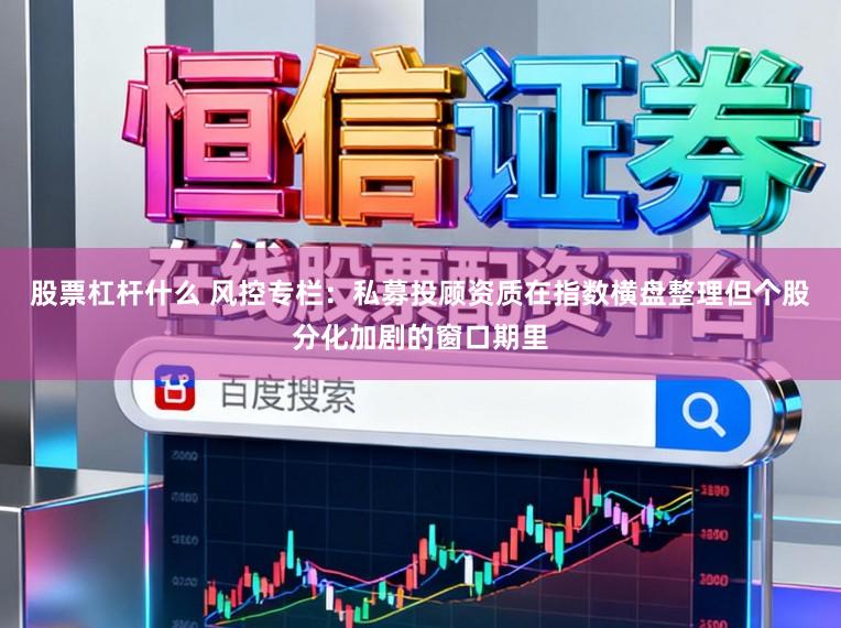 股票杠杆什么 风控专栏：私募投顾资质在指数横盘整理但个股分化加剧的窗口期里