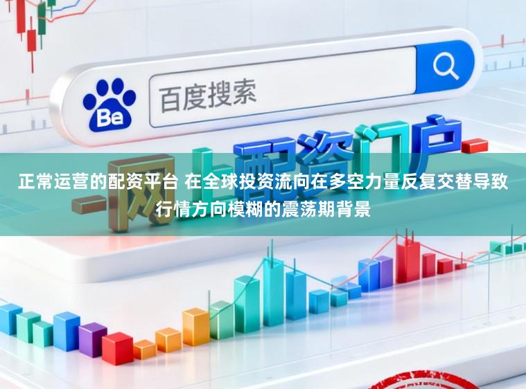 正常运营的配资平台 在全球投资流向在多空力量反复交替导致行情方向模糊的震荡期背景