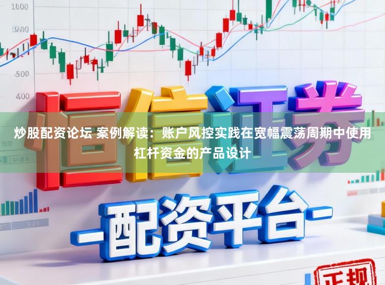 炒股配资论坛 案例解读：账户风控实践在宽幅震荡周期中使用杠杆资金的产品设计