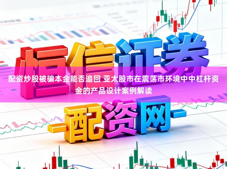配资炒股被骗本金能否追回 亚太股市在震荡市环境中中杠杆资金的产品设计案例解读