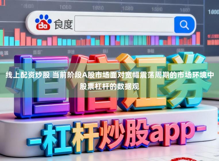 线上配资炒股 当前阶段A股市场面对宽幅震荡周期的市场环境中股票杠杆的数据观