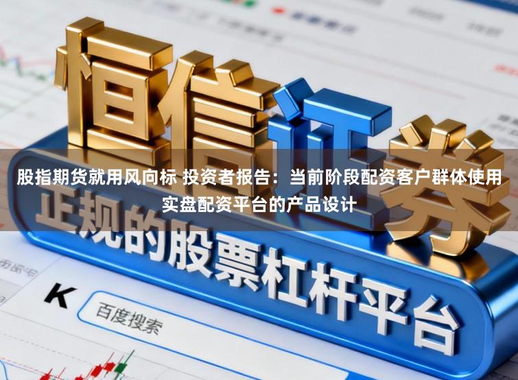 股指期货就用风向标 投资者报告：当前阶段配资客户群体使用实盘配资平台的产品设计