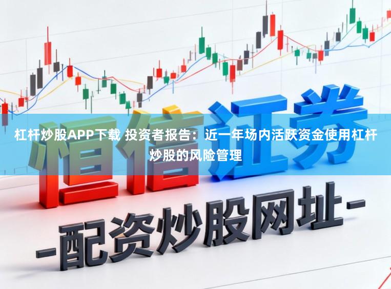 杠杆炒股APP下载 投资者报告：近一年场内活跃资金使用杠杆炒股的风险管理