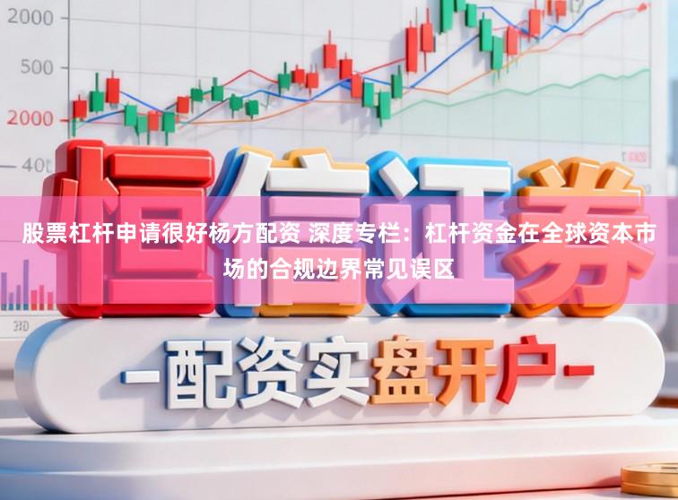 股票杠杆申请很好杨方配资 深度专栏：杠杆资金在全球资本市场的合规边界常见误区