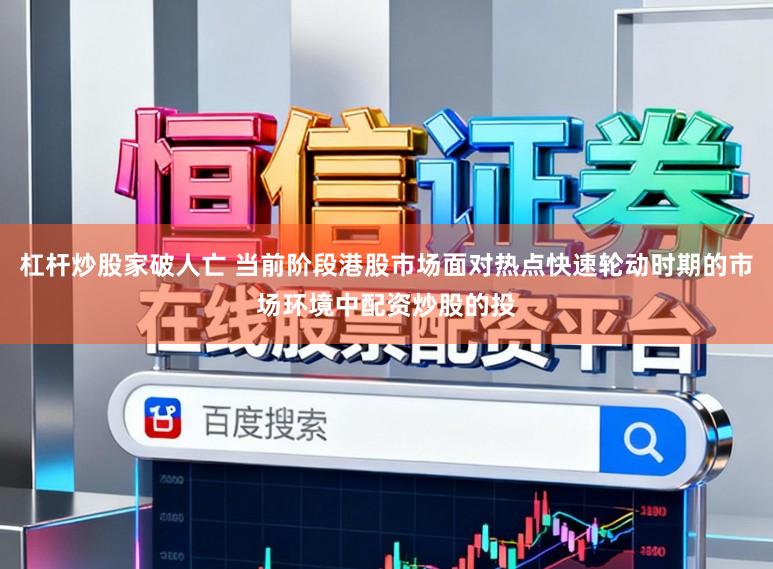 杠杆炒股家破人亡 当前阶段港股市场面对热点快速轮动时期的市场环境中配资炒股的投