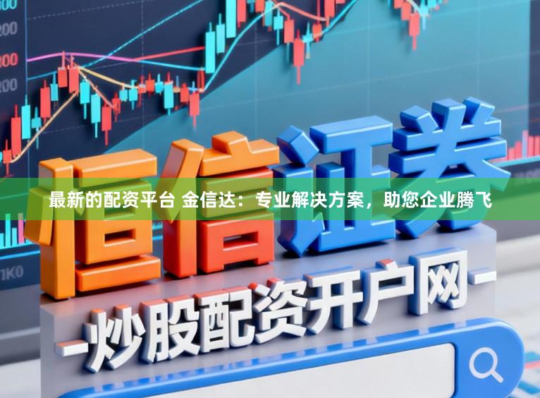 最新的配资平台 金信达：专业解决方案，助您企业腾飞
