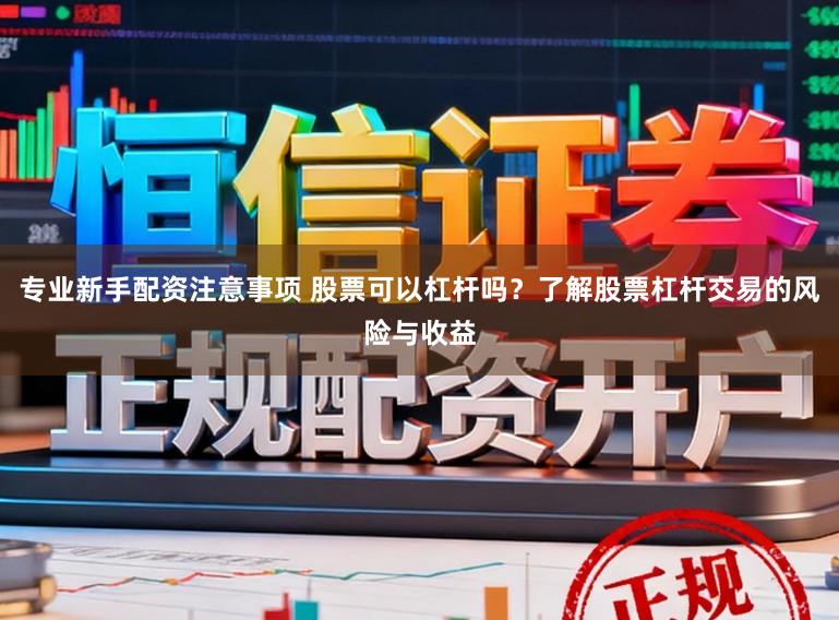 专业新手配资注意事项 股票可以杠杆吗？了解股票杠杆交易的风险与收益