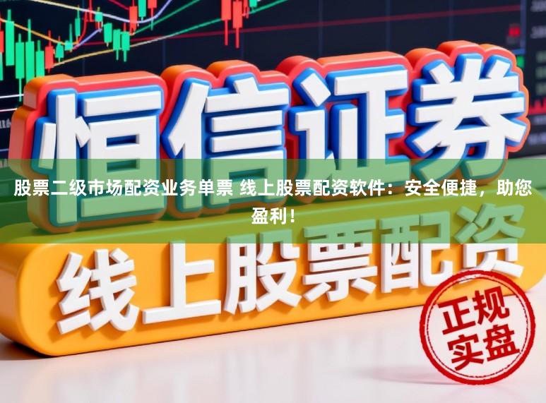 股票二级市场配资业务单票 线上股票配资软件：安全便捷，助您盈利！