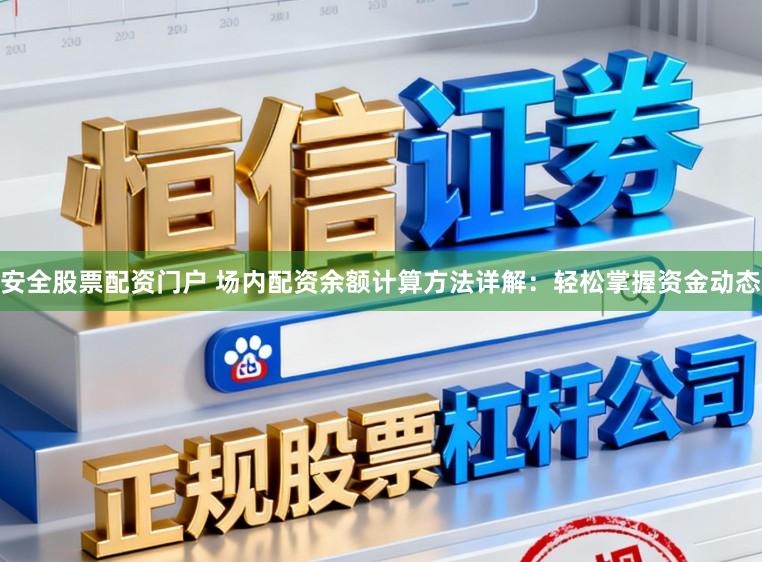 安全股票配资门户 场内配资余额计算方法详解：轻松掌握资金动态