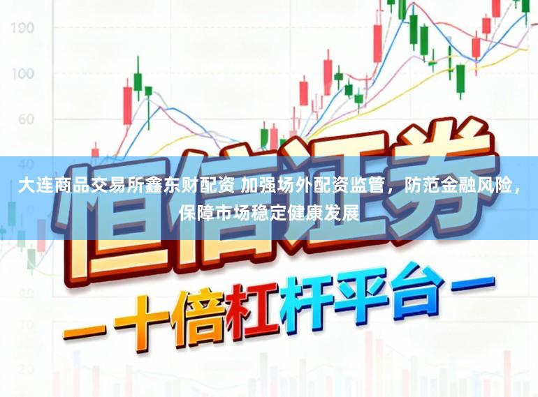 大连商品交易所鑫东财配资 加强场外配资监管，防范金融风险，保障市场稳定健康发展