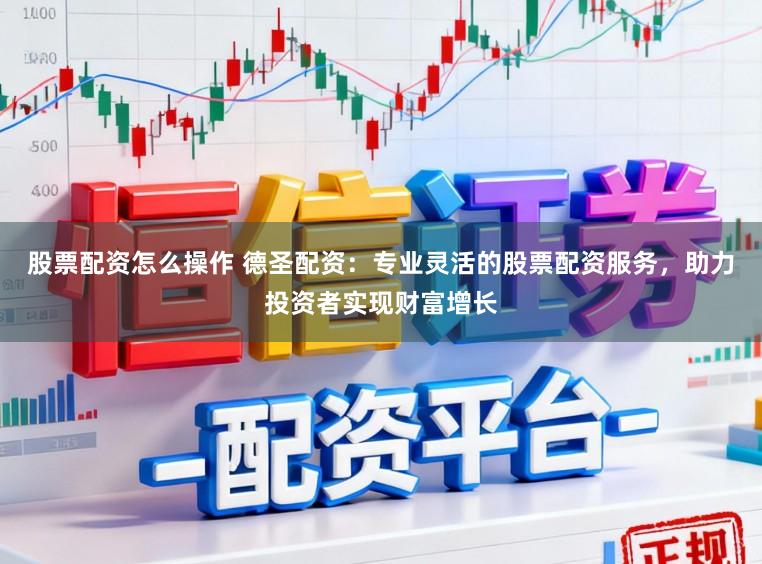 股票配资怎么操作 德圣配资：专业灵活的股票配资服务，助力投资者实现财富增长