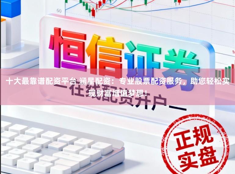 十大最靠谱配资平台 涵星配资：专业股票配资服务，助您轻松实现财富增值梦想！