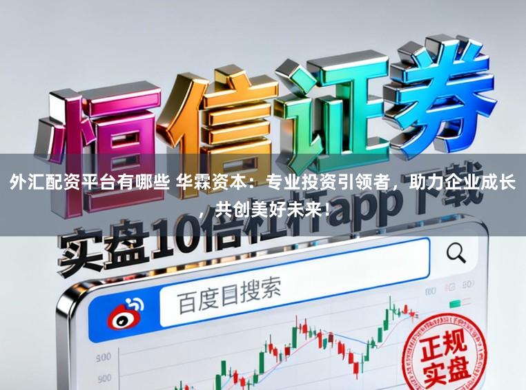 外汇配资平台有哪些 华霖资本：专业投资引领者，助力企业成长，共创美好未来！