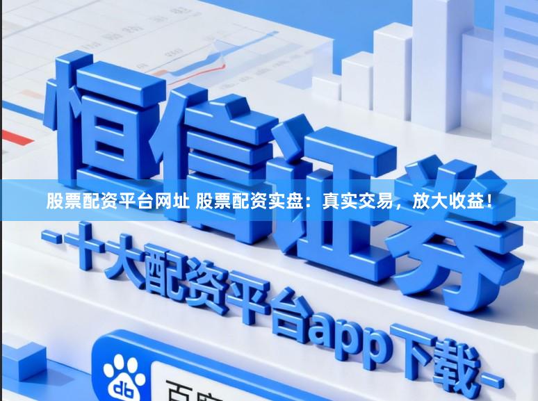 股票配资平台网址 股票配资实盘：真实交易，放大收益！