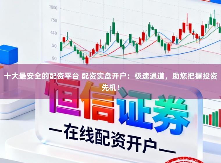 十大最安全的配资平台 配资实盘开户：极速通道，助您把握投资先机！