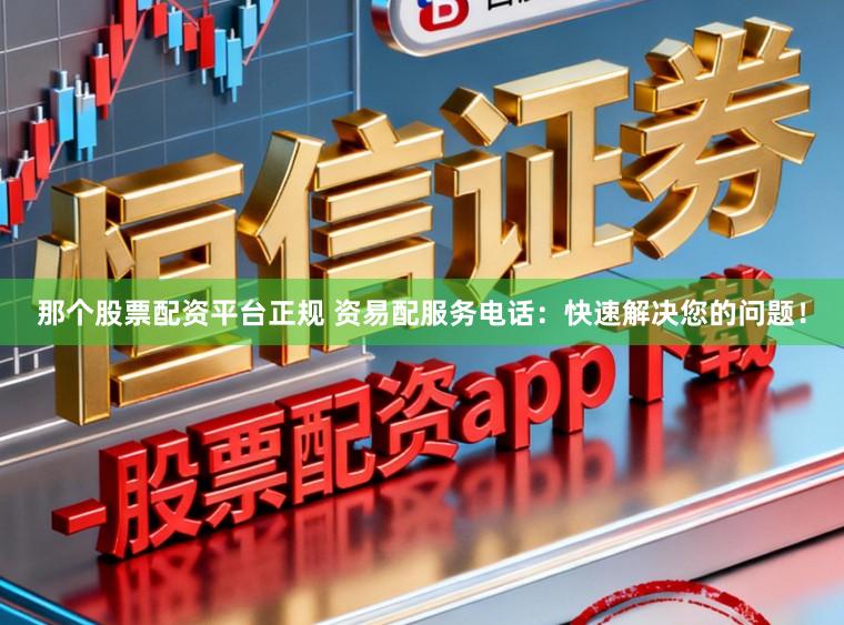 那个股票配资平台正规 资易配服务电话：快速解决您的问题！