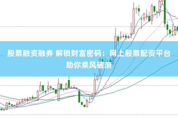 股票融资融券 解锁财富密码：网上股票配资平台助你乘风破浪