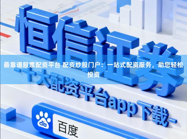 最靠谱股票配资平台 配资炒股门户：一站式配资服务，助您轻松投资