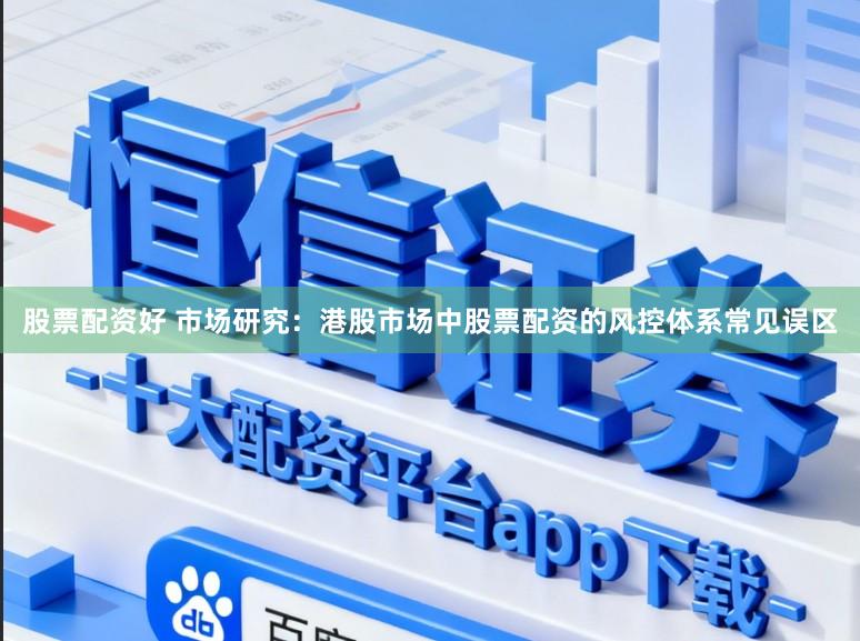 股票配资好 市场研究：港股市场中股票配资的风控体系常见误区