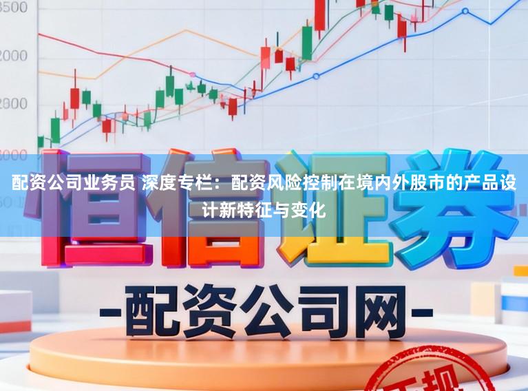 配资公司业务员 深度专栏：配资风险控制在境内外股市的产品设计新特征与变化