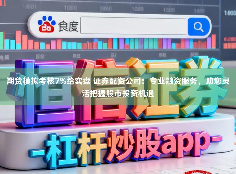 期货模拟考核7%给实盘 证券配资公司：专业融资服务，助您灵活把握股市投资机遇