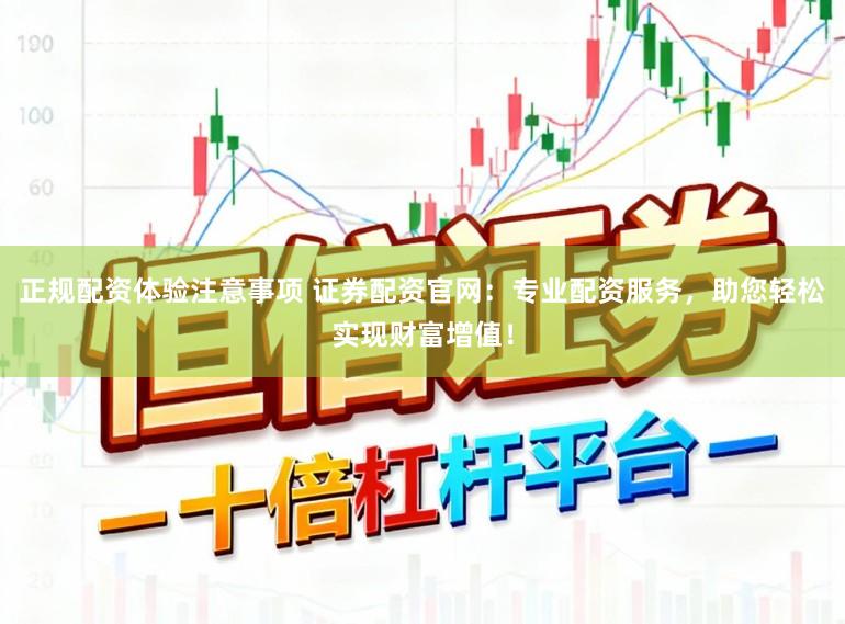 正规配资体验注意事项 证券配资官网：专业配资服务，助您轻松实现财富增值！