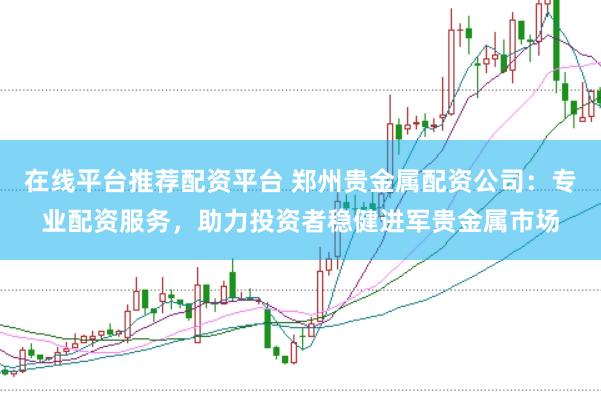 在线平台推荐配资平台 郑州贵金属配资公司：专业配资服务，助力投资者稳健进军贵金属市场