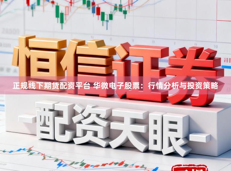 正规线下期货配资平台 华微电子股票：行情分析与投资策略
