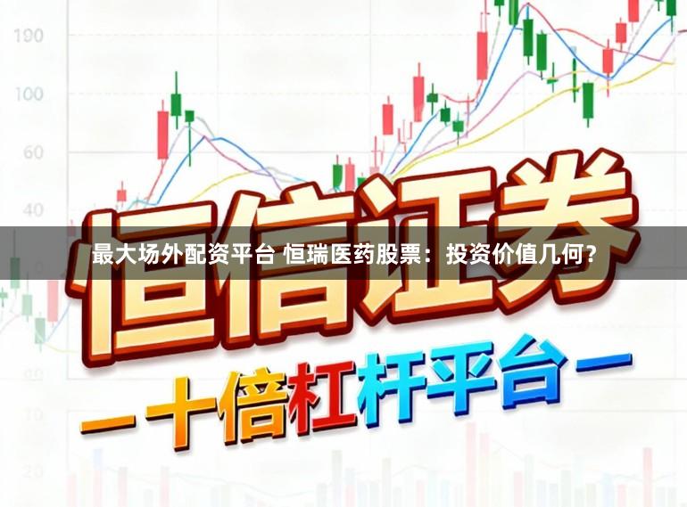 最大场外配资平台 恒瑞医药股票：投资价值几何？