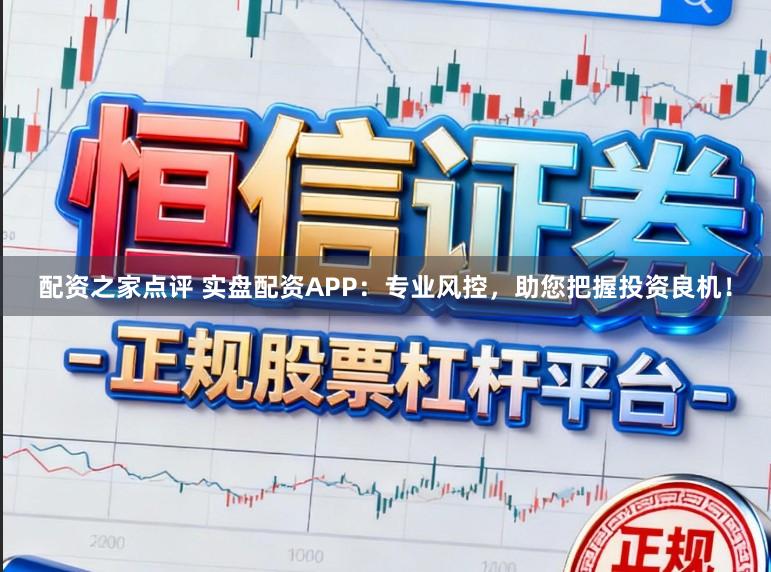 配资之家点评 实盘配资APP：专业风控，助您把握投资良机！
